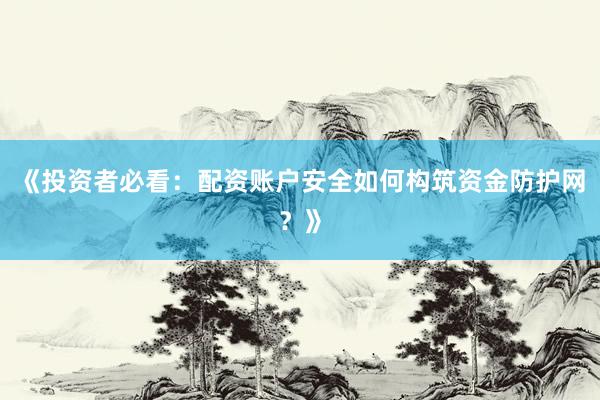 《投资者必看：配资账户安全如何构筑资金防护网？》