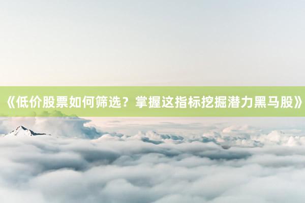《低价股票如何筛选？掌握这指标挖掘潜力黑马股》