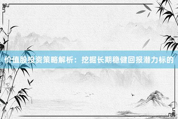 价值股投资策略解析：挖掘长期稳健回报潜力标的