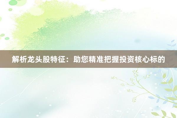 解析龙头股特征：助您精准把握投资核心标的
