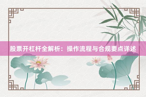 股票开杠杆全解析：操作流程与合规要点详述