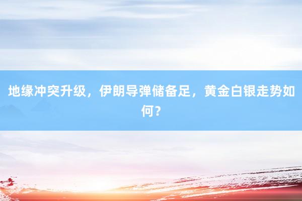 地缘冲突升级，伊朗导弹储备足，黄金白银走势如何？
