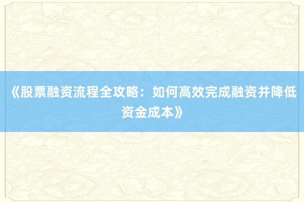 《股票融资流程全攻略：如何高效完成融资并降低资金成本》