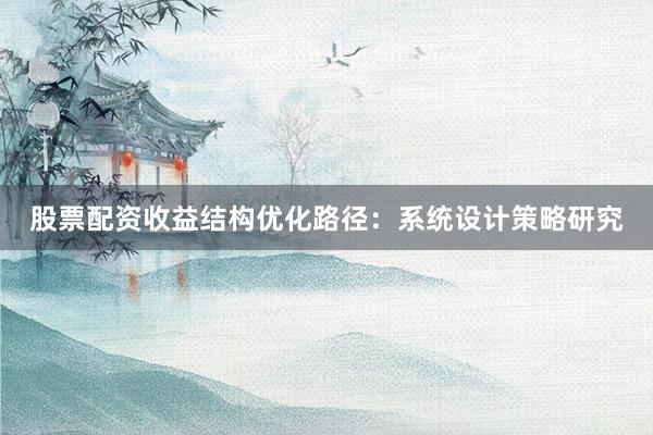 股票配资收益结构优化路径：系统设计策略研究
