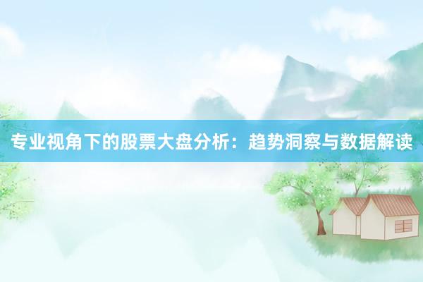 专业视角下的股票大盘分析：趋势洞察与数据解读