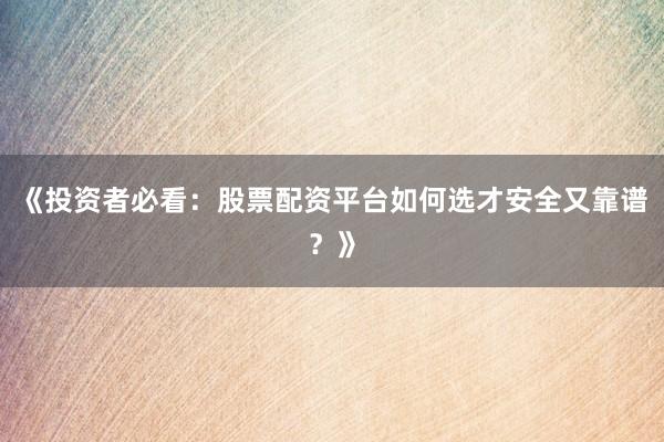 《投资者必看：股票配资平台如何选才安全又靠谱？》