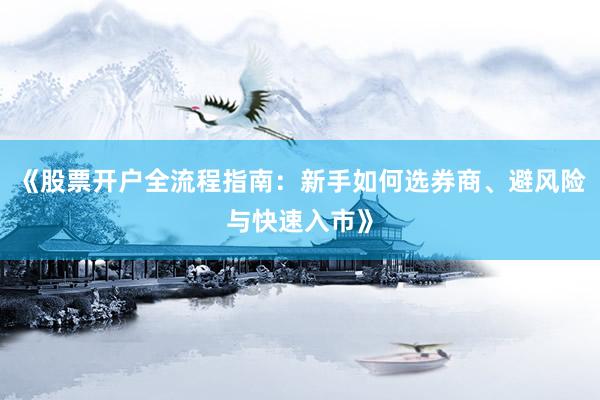 《股票开户全流程指南：新手如何选券商、避风险与快速入市》
