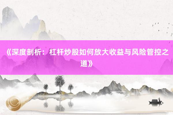 《深度剖析：杠杆炒股如何放大收益与风险管控之道》