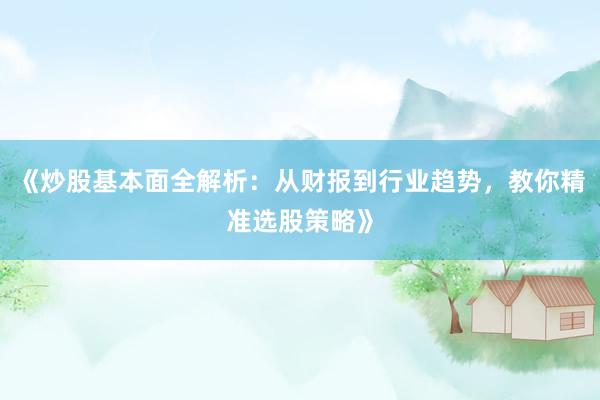 《炒股基本面全解析：从财报到行业趋势，教你精准选股策略》
