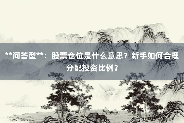 **问答型**：股票仓位是什么意思？新手如何合理分配投资比例？