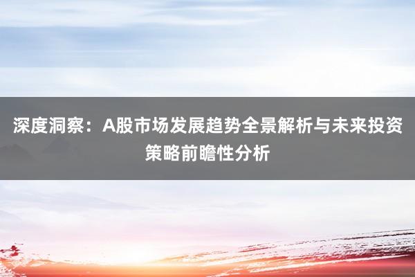深度洞察：A股市场发展趋势全景解析与未来投资策略前瞻性分析