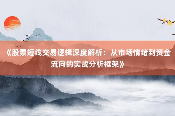《股票短线交易逻辑深度解析：从市场情绪到资金流向的实战分析框架》