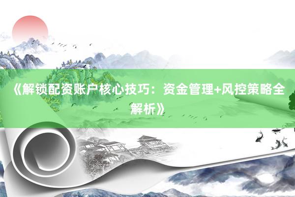 《解锁配资账户核心技巧:资金管理+风控策略全解析》