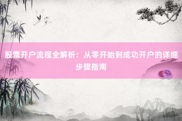 股票开户流程全解析：从零开始到成功开户的详细步骤指南