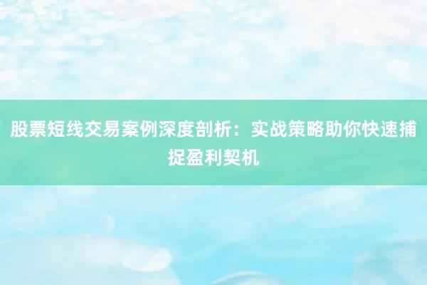 股票短线交易案例深度剖析：实战策略助你快速捕捉盈利契机