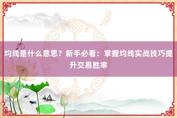 均线是什么意思？新手必看：掌握均线实战技巧提升交易胜率