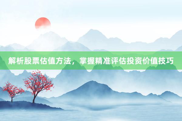 解析股票估值方法，掌握精准评估投资价值技巧
