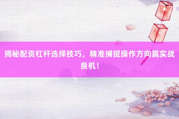 揭秘配资杠杆选择技巧，精准捕捉操作方向赢实战良机！