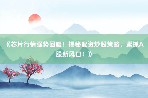 《芯片行情强势回暖！揭秘配资炒股策略，紧抓A股新风口！》