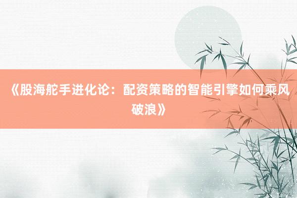 《股海舵手进化论：配资策略的智能引擎如何乘风破浪》