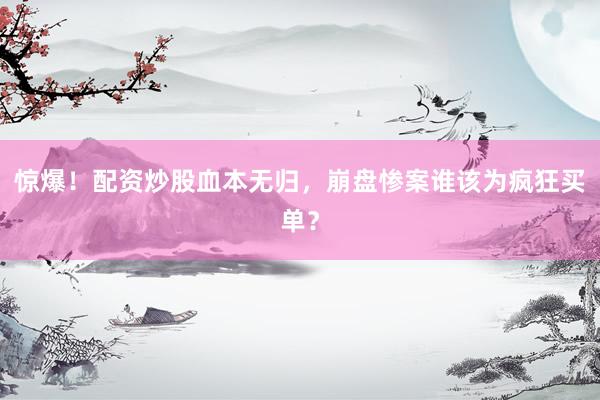 惊爆!配资炒股血本无归,崩盘惨案谁该为疯狂买单?