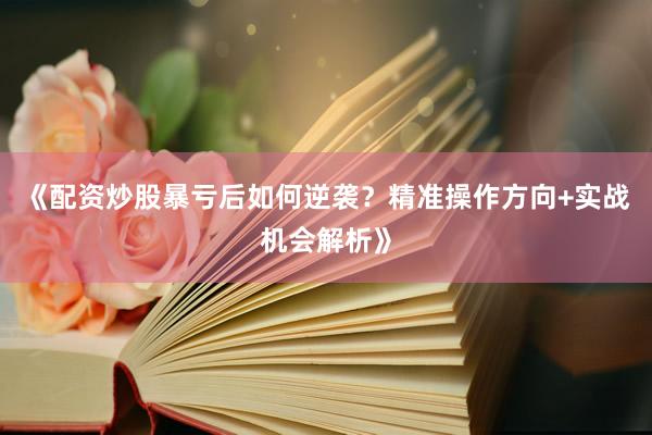 《配资炒股暴亏后如何逆袭?精准操作方向+实战机会解析》