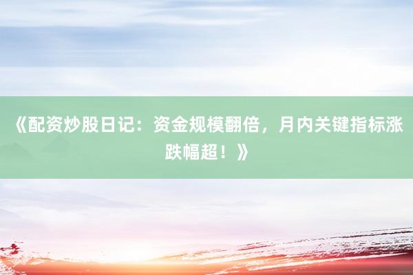 《配资炒股日记:资金规模翻倍,月内关键指标涨跌幅超!》