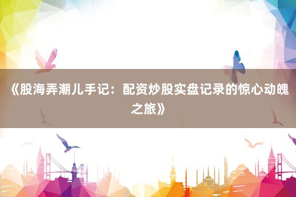 《股海弄潮儿手记:配资炒股实盘记录的惊心动魄之旅》