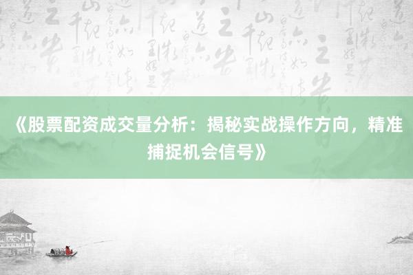 《股票配资成交量分析:揭秘实战操作方向,精准捕捉机会信号》