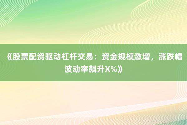 《股票配资驱动杠杆交易：资金规模激增，涨跌幅波动率飙升X%》