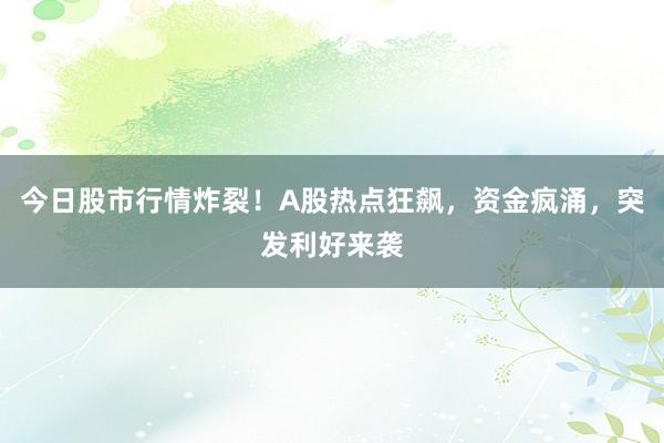 今日股市行情炸裂！A股热点狂飙，资金疯涌，突发利好来袭