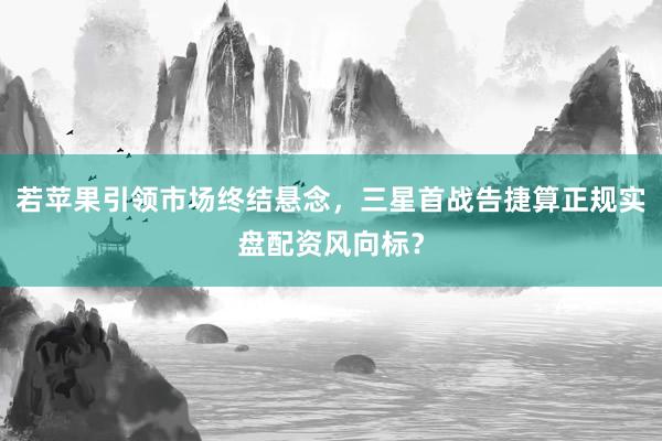 若苹果引领市场终结悬念，三星首战告捷算正规实盘配资风向标？
