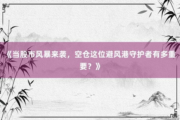 《当股市风暴来袭，空仓这位避风港守护者有多重要？》