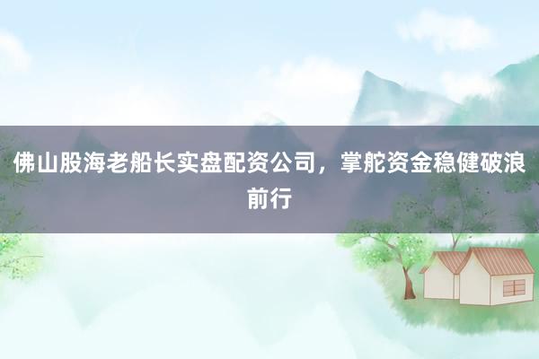 佛山股海老船长实盘配资公司，掌舵资金稳健破浪前行
