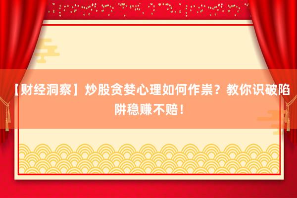 【财经洞察】炒股贪婪心理如何作祟？教你识破陷阱稳赚不赔！