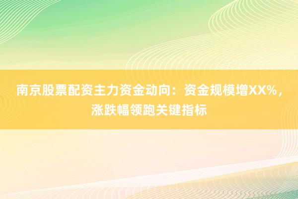 南京股票配资主力资金动向：资金规模增XX%，涨跌幅领跑关键指标
