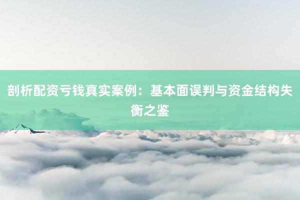 剖析配资亏钱真实案例：基本面误判与资金结构失衡之鉴