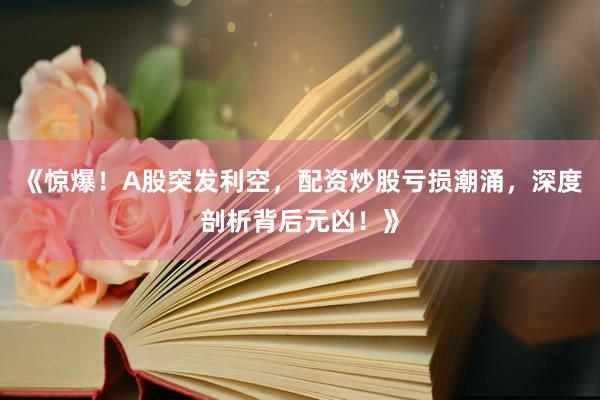 《惊爆！A股突发利空，配资炒股亏损潮涌，深度剖析背后元凶！》