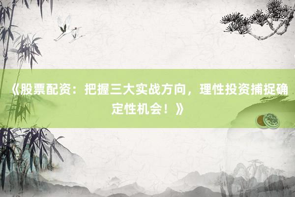 《股票配资：把握三大实战方向，理性投资捕捉确定性机会！》