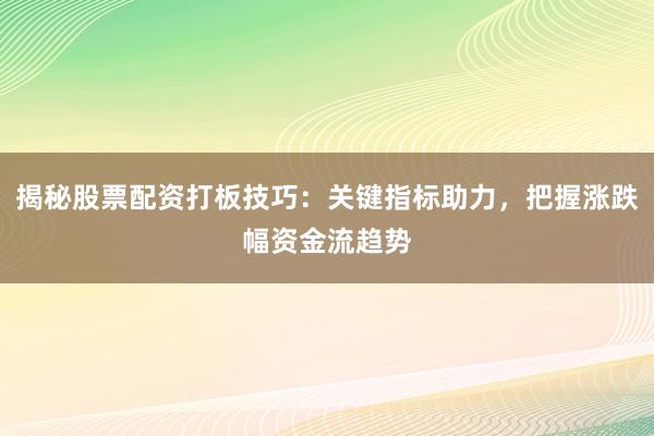 揭秘股票配资打板技巧：关键指标助力，把握涨跌幅资金流趋势