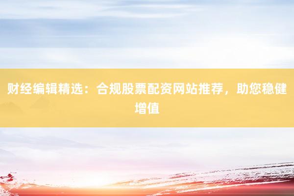 财经编辑精选：合规股票配资网站推荐，助您稳健增值