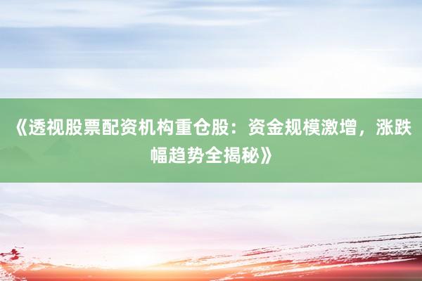 《透视股票配资机构重仓股：资金规模激增，涨跌幅趋势全揭秘》