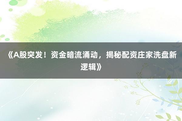 《A股突发！资金暗流涌动，揭秘配资庄家洗盘新逻辑》
