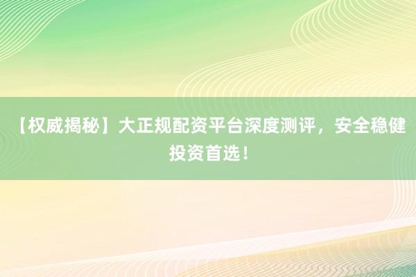 【权威揭秘】大正规配资平台深度测评，安全稳健投资首选！
