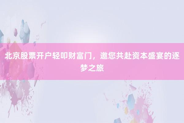北京股票开户轻叩财富门，邀您共赴资本盛宴的逐梦之旅