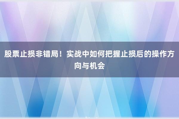 股票止损非错局！实战中如何把握止损后的操作方向与机会