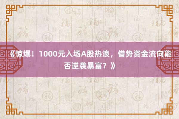《惊爆！1000元入场A股热浪，借势资金流向能否逆袭暴富？》