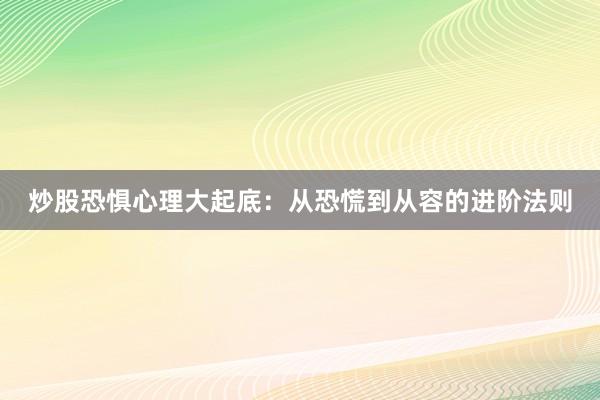 炒股恐惧心理大起底：从恐慌到从容的进阶法则