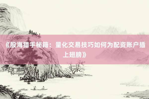 《股海猎手秘籍：量化交易技巧如何为配资账户插上翅膀》