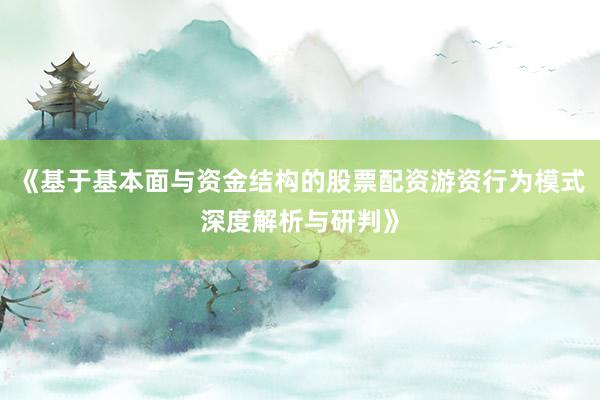 《基于基本面与资金结构的股票配资游资行为模式深度解析与研判》